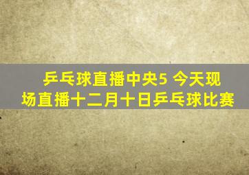 乒乓球直播中央5 今天现场直播十二月十日乒乓球比赛